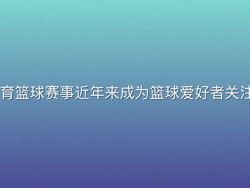 yabo体育篮球赛事近年来成为篮球爱好者关注的焦点